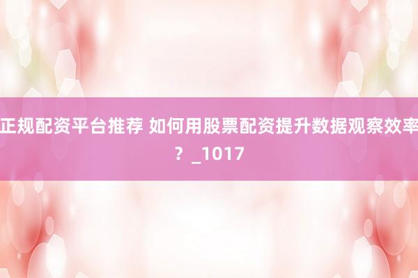 正规配资平台推荐 如何用股票配资提升数据观察效率？_1017