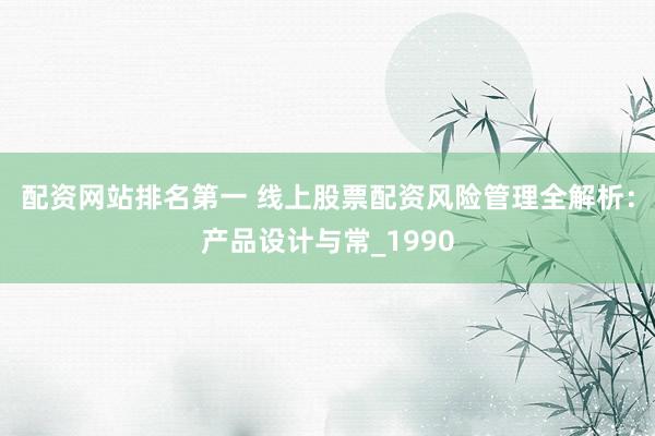配资网站排名第一 线上股票配资风险管理全解析：产品设计与常_1990