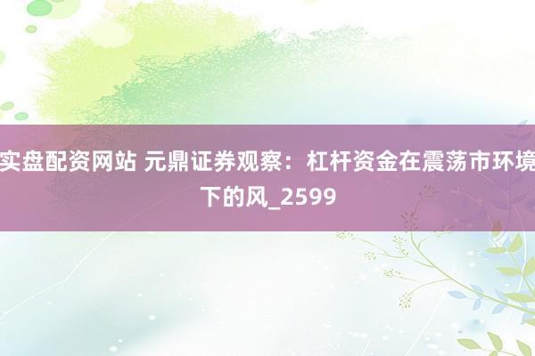 实盘配资网站 元鼎证券观察：杠杆资金在震荡市环境下的风_2599