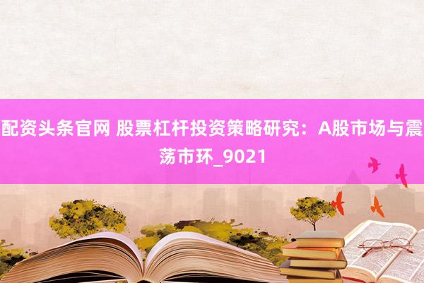 配资头条官网 股票杠杆投资策略研究：A股市场与震荡市环_9021