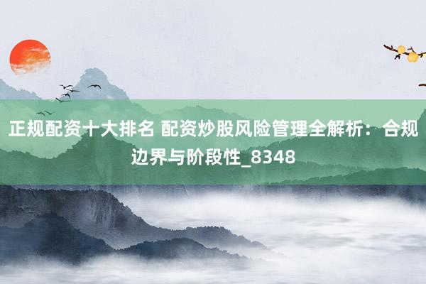 正规配资十大排名 配资炒股风险管理全解析：合规边界与阶段性_8348