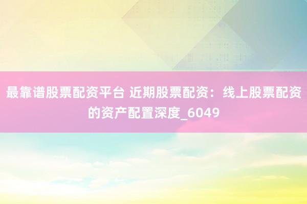 最靠谱股票配资平台 近期股票配资：线上股票配资的资产配置深度_6049