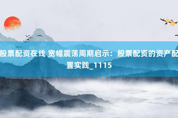 股票配资在线 宽幅震荡周期启示：股票配资的资产配置实践_1115