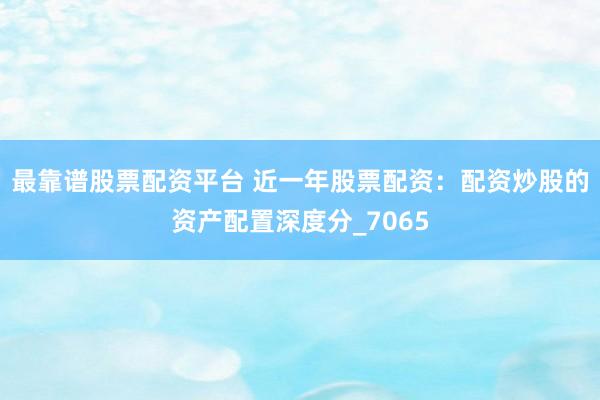 最靠谱股票配资平台 近一年股票配资：配资炒股的资产配置深度分_7065
