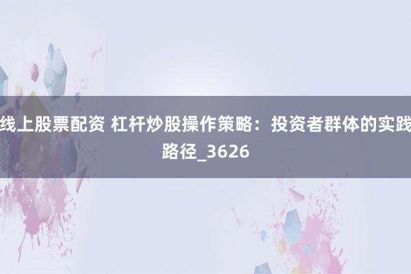 线上股票配资 杠杆炒股操作策略：投资者群体的实践路径_3626