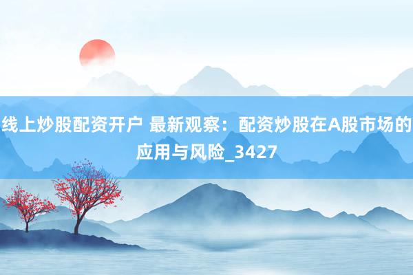 线上炒股配资开户 最新观察：配资炒股在A股市场的应用与风险_3427