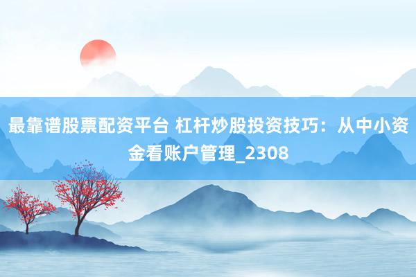 最靠谱股票配资平台 杠杆炒股投资技巧：从中小资金看账户管理_2308