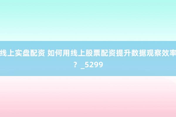 线上实盘配资 如何用线上股票配资提升数据观察效率？_5299