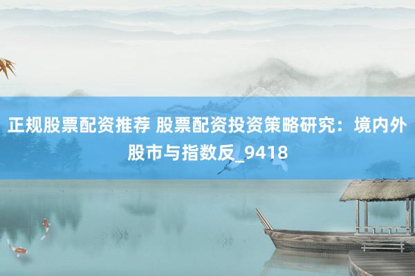 正规股票配资推荐 股票配资投资策略研究：境内外股市与指数反_9418