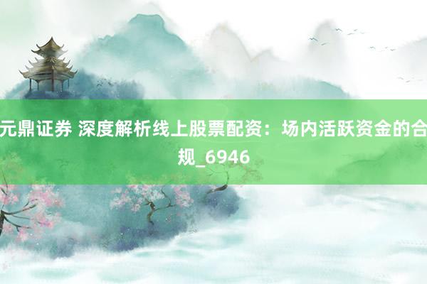 元鼎证券 深度解析线上股票配资：场内活跃资金的合规_6946