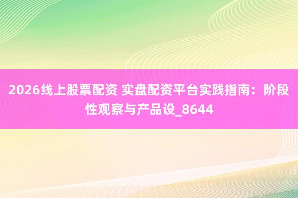 2026线上股票配资 实盘配资平台实践指南：阶段性观察与产品设_8644