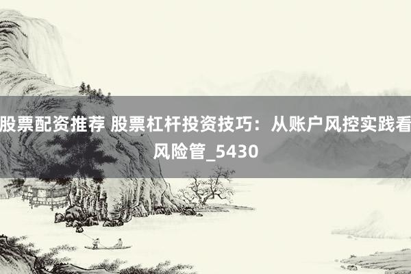 股票配资推荐 股票杠杆投资技巧：从账户风控实践看风险管_5430