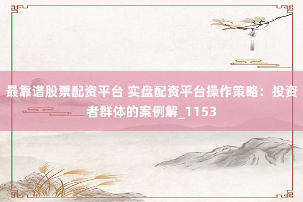 最靠谱股票配资平台 实盘配资平台操作策略：投资者群体的案例解_1153