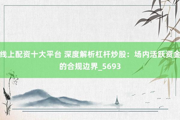 线上配资十大平台 深度解析杠杆炒股：场内活跃资金的合规边界_5693