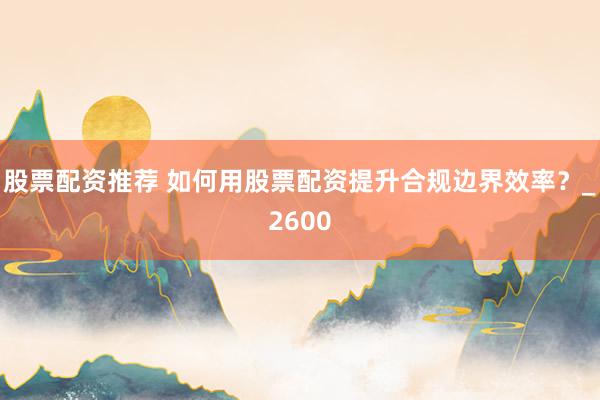 股票配资推荐 如何用股票配资提升合规边界效率？_2600