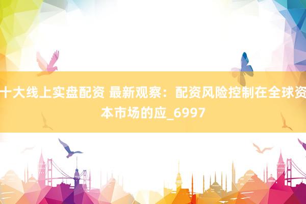 十大线上实盘配资 最新观察：配资风险控制在全球资本市场的应_6997