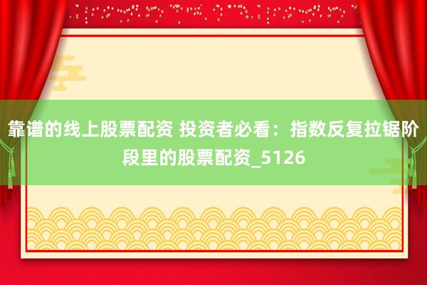 靠谱的线上股票配资 投资者必看：指数反复拉锯阶段里的股票配资_5126