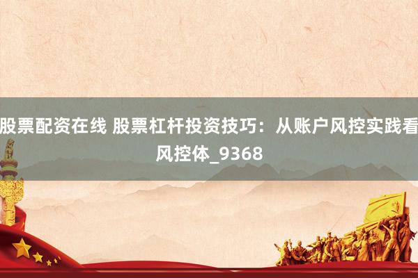 股票配资在线 股票杠杆投资技巧：从账户风控实践看风控体_9368