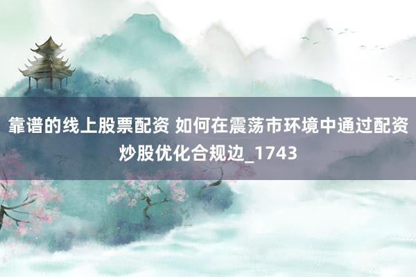靠谱的线上股票配资 如何在震荡市环境中通过配资炒股优化合规边_1743