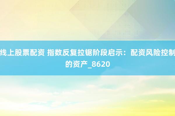 线上股票配资 指数反复拉锯阶段启示：配资风险控制的资产_8620