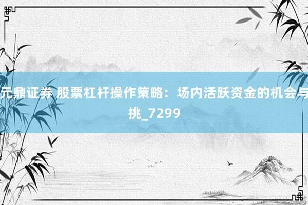 元鼎证券 股票杠杆操作策略：场内活跃资金的机会与挑_7299