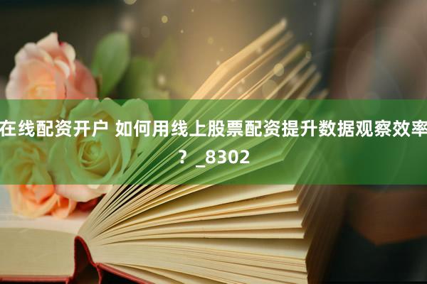 在线配资开户 如何用线上股票配资提升数据观察效率？_8302