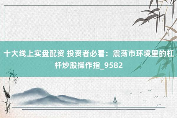 十大线上实盘配资 投资者必看：震荡市环境里的杠杆炒股操作指_9582