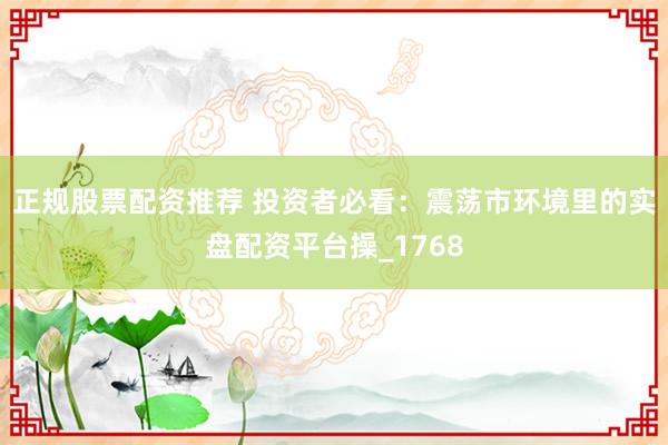 正规股票配资推荐 投资者必看：震荡市环境里的实盘配资平台操_1768