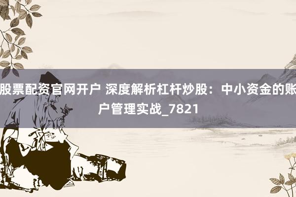 股票配资官网开户 深度解析杠杆炒股：中小资金的账户管理实战_7821