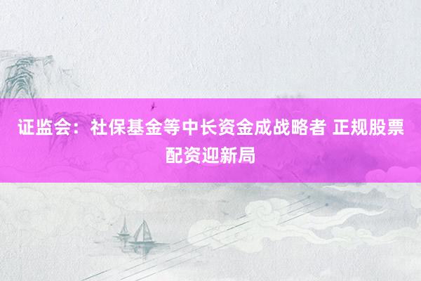 证监会：社保基金等中长资金成战略者 正规股票配资迎新局