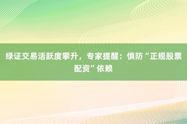 绿证交易活跃度攀升，专家提醒：慎防“正规股票配资”依赖