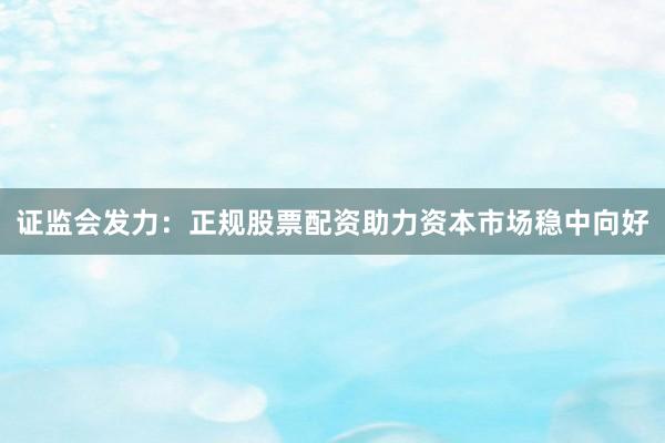 证监会发力：正规股票配资助力资本市场稳中向好