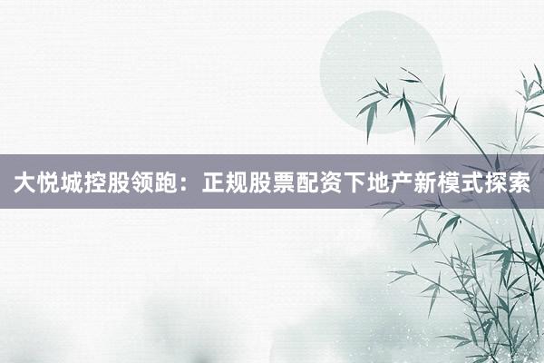 大悦城控股领跑：正规股票配资下地产新模式探索