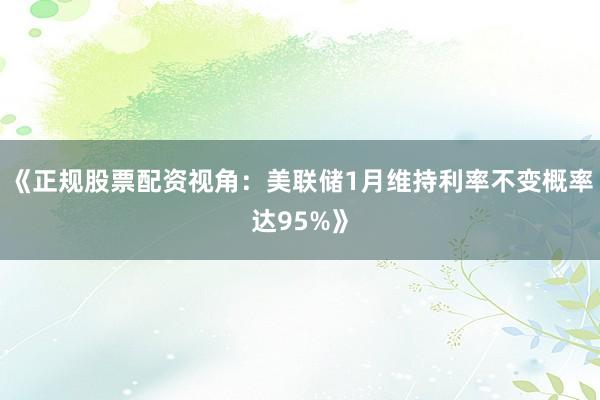 《正规股票配资视角：美联储1月维持利率不变概率达95%》