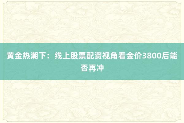 黄金热潮下：线上股票配资视角看金价3800后能否再冲