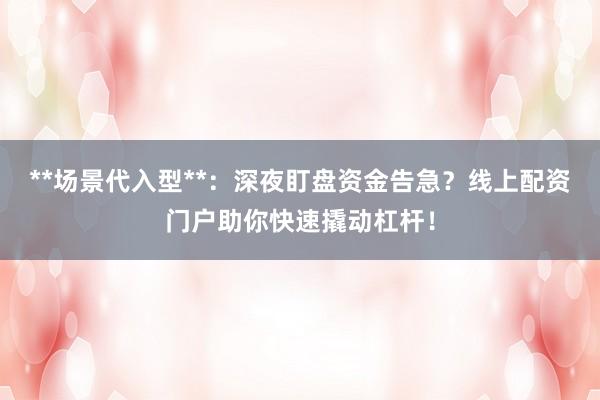 **场景代入型**：深夜盯盘资金告急？线上配资门户助你快速撬动杠杆！