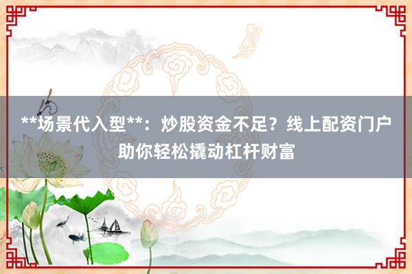 **场景代入型**：炒股资金不足？线上配资门户助你轻松撬动杠杆财富