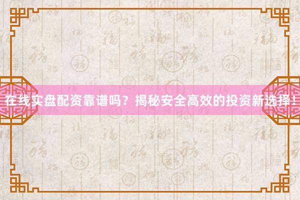 在线实盘配资靠谱吗？揭秘安全高效的投资新选择！