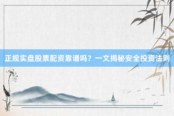 正规实盘股票配资靠谱吗？一文揭秘安全投资法则