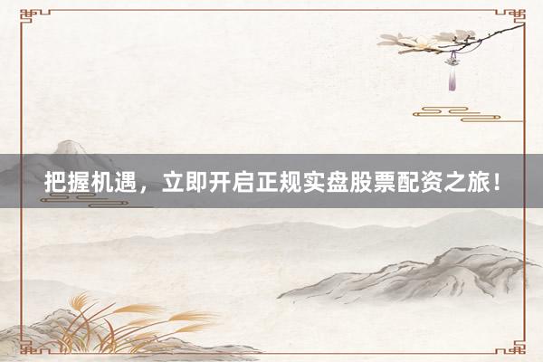 把握机遇，立即开启正规实盘股票配资之旅！