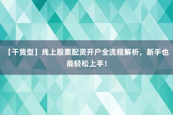 【干货型】线上股票配资开户全流程解析，新手也能轻松上手！