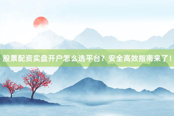 股票配资实盘开户怎么选平台？安全高效指南来了！