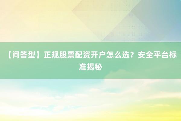 【问答型】正规股票配资开户怎么选？安全平台标准揭秘