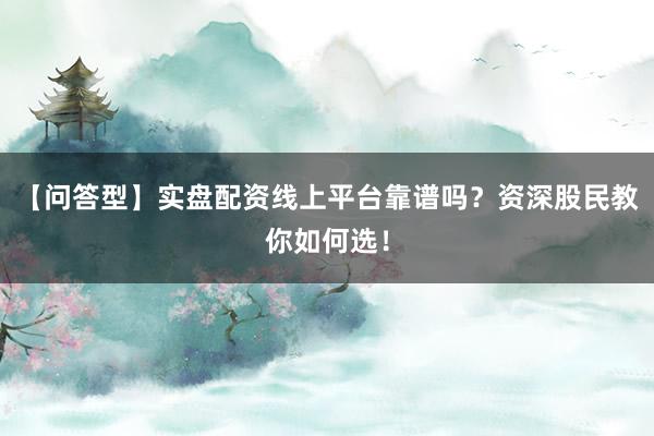 【问答型】实盘配资线上平台靠谱吗？资深股民教你如何选！