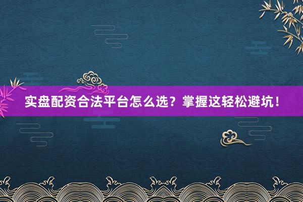 实盘配资合法平台怎么选？掌握这轻松避坑！