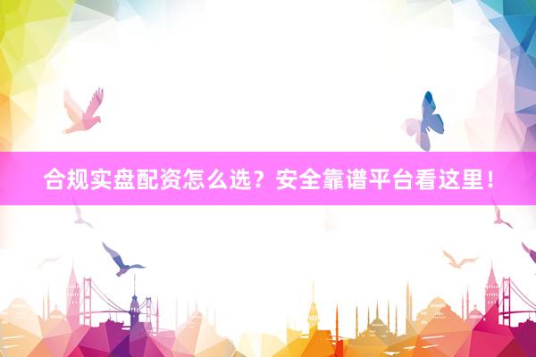 合规实盘配资怎么选？安全靠谱平台看这里！