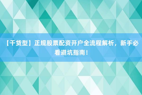 【干货型】正规股票配资开户全流程解析，新手必看避坑指南！