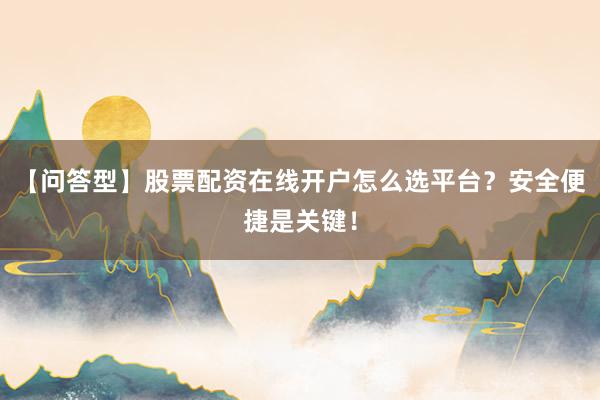 【问答型】股票配资在线开户怎么选平台？安全便捷是关键！