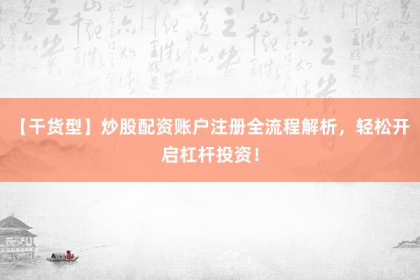 【干货型】炒股配资账户注册全流程解析，轻松开启杠杆投资！