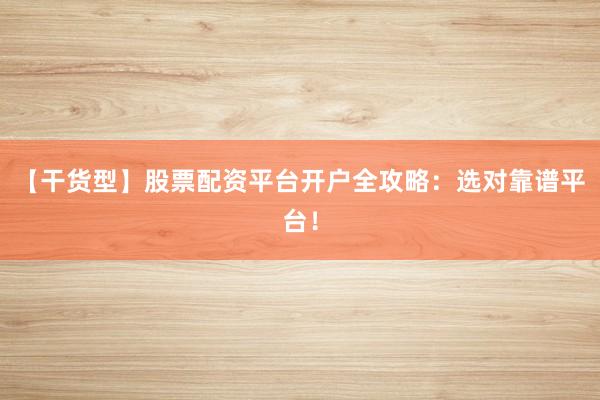【干货型】股票配资平台开户全攻略：选对靠谱平台！
